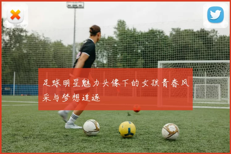 足球明星魅力头像下的女孩青春风采与梦想追逐