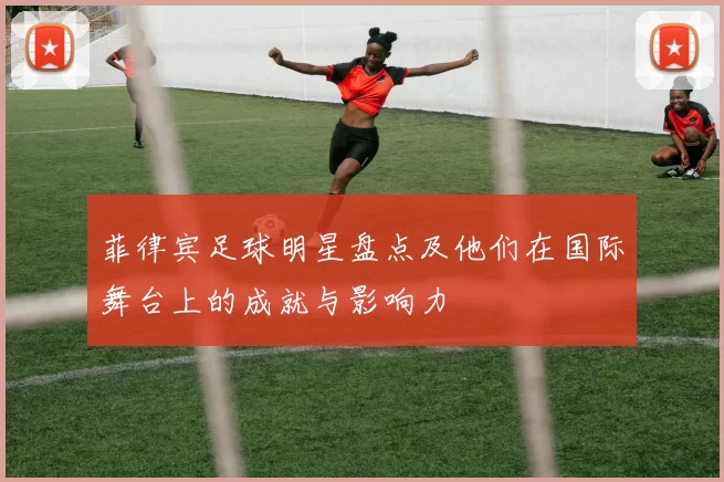 菲律宾足球明星盘点及他们在国际舞台上的成就与影响力