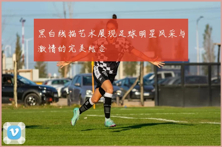 黑白线描艺术展现足球明星风采与激情的完美结合