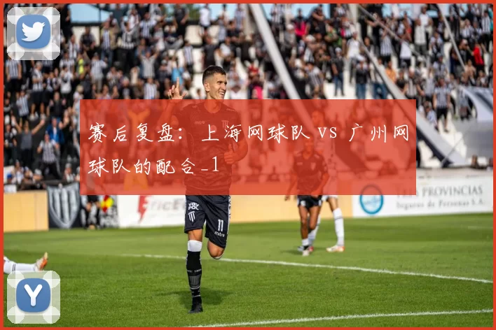 赛后复盘：上海网球队 vs 广州网球队的配合_1