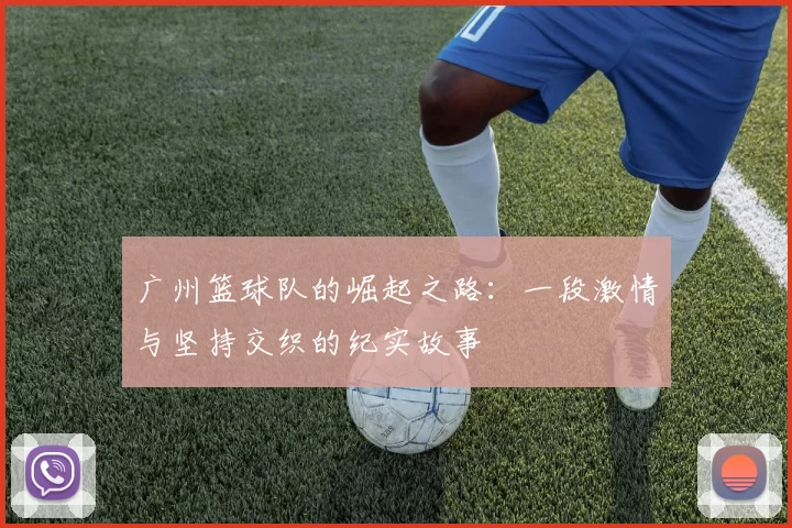 广州篮球队的崛起之路：一段激情与坚持交织的纪实故事