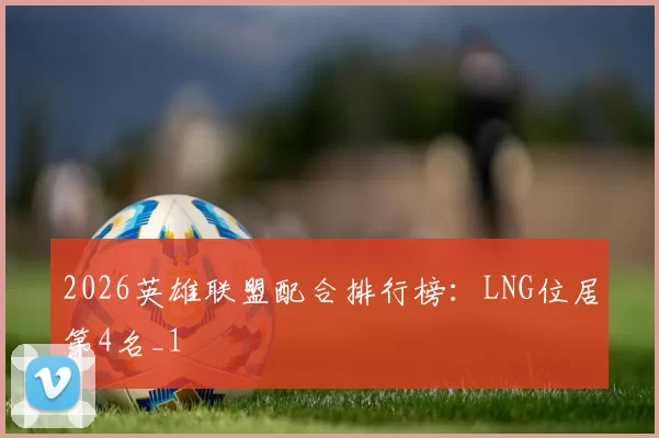 2026英雄联盟配合排行榜：LNG位居第4名_1
