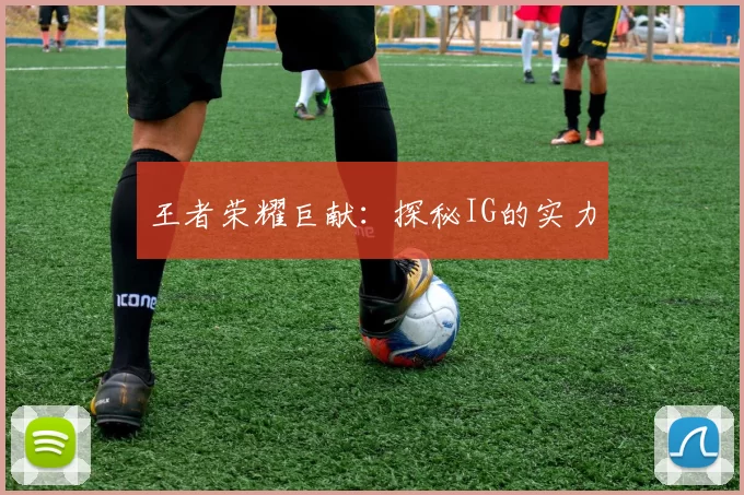 王者荣耀巨献：探秘IG的实力