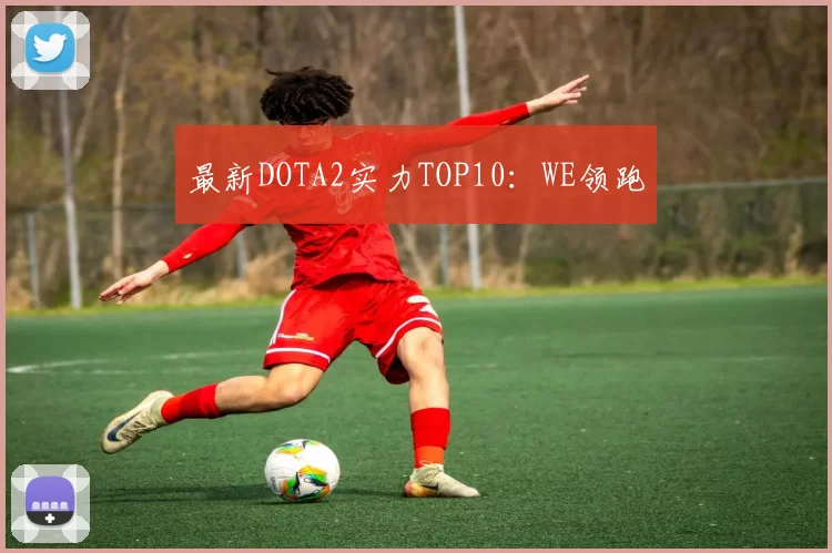 最新DOTA2实力TOP10：WE领跑