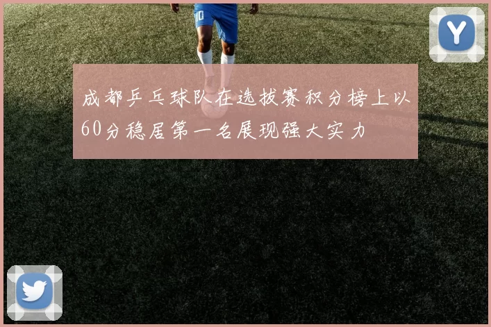 成都乒乓球队在选拔赛积分榜上以60分稳居第一名展现强大实力