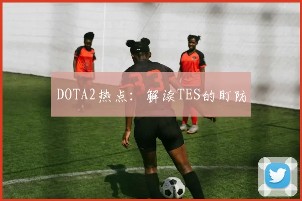 DOTA2热点：解读TES的盯防