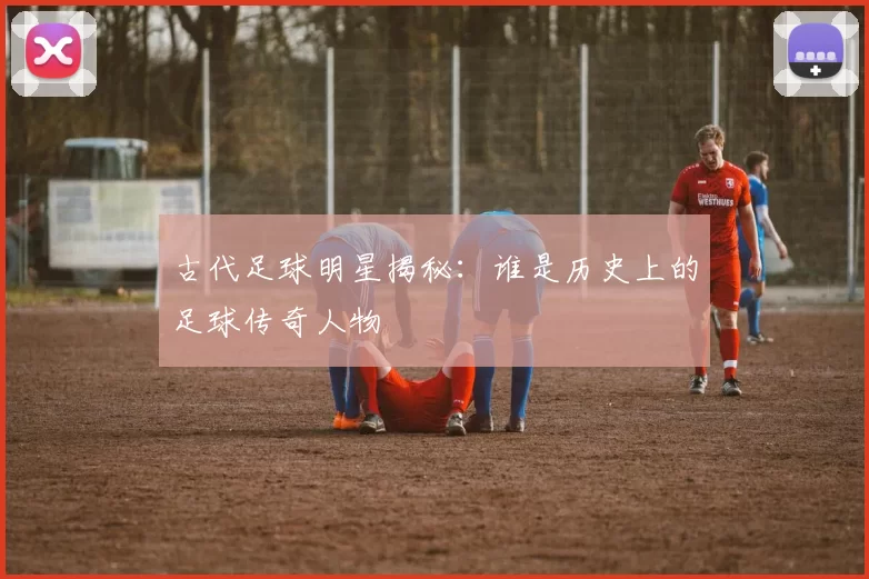 古代足球明星揭秘：谁是历史上的足球传奇人物