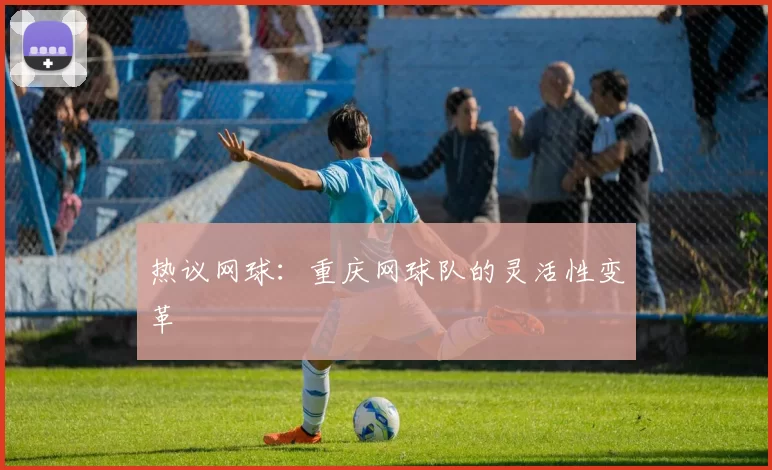 热议网球：重庆网球队的灵活性变革